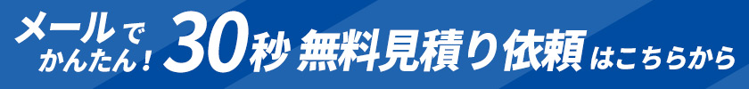 メールでかんたん！30秒無料見積り依頼はこちらから